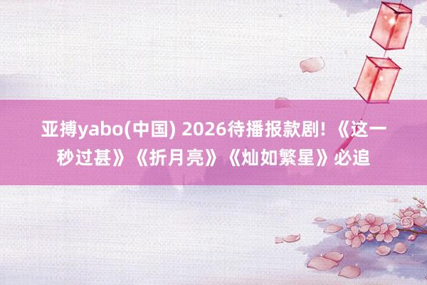 亚搏yabo(中国) 2026待播报款剧! 《这一秒过甚》《折月亮》《灿如繁星》必追