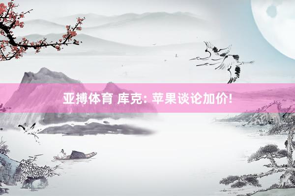 亚搏体育 库克: 苹果谈论加价!