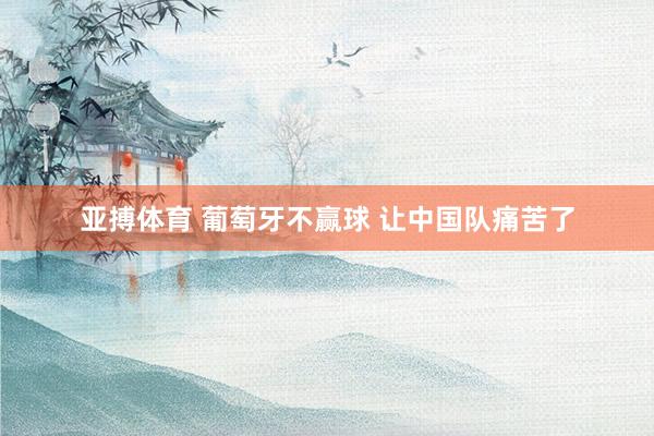 亚搏体育 葡萄牙不赢球 让中国队痛苦了