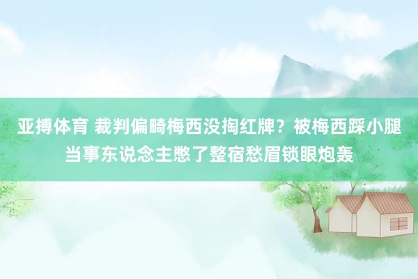 亚搏体育 裁判偏畸梅西没掏红牌？被梅西踩小腿当事东说念主憋了整宿愁眉锁眼炮轰