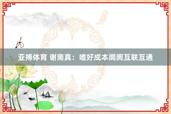 亚搏体育 谢啇真：嗜好成本阛阓互联互通