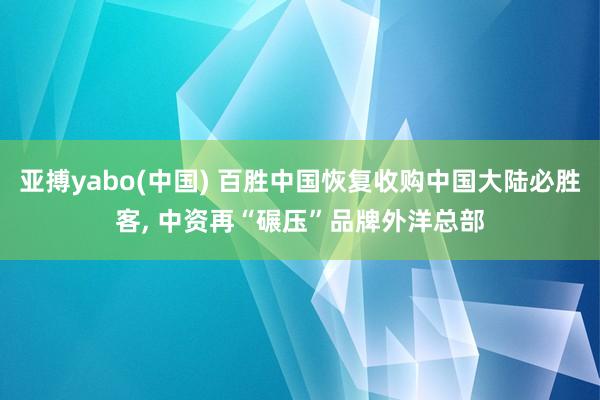 亚搏yabo(中国) 百胜中国恢复收购中国大陆必胜客, 中资再“碾压”品牌外洋总部
