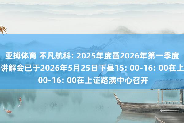 亚搏体育 不凡航科: 2025年度暨2026年第一季度功绩暨现款分成讲解会已于2026年5月25日下昼15: 00-16: 00在上证路演中心召开