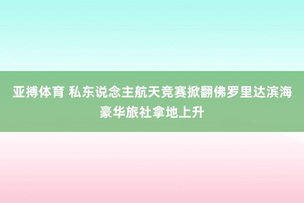 亚搏体育 私东说念主航天竞赛掀翻佛罗里达滨海豪华旅社拿地上升