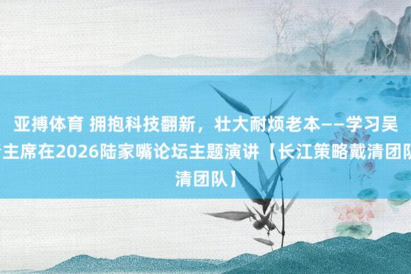亚搏体育 拥抱科技翻新，壮大耐烦老本——学习吴清主席在2026陆家嘴论坛主题演讲【长江策略戴清团队】