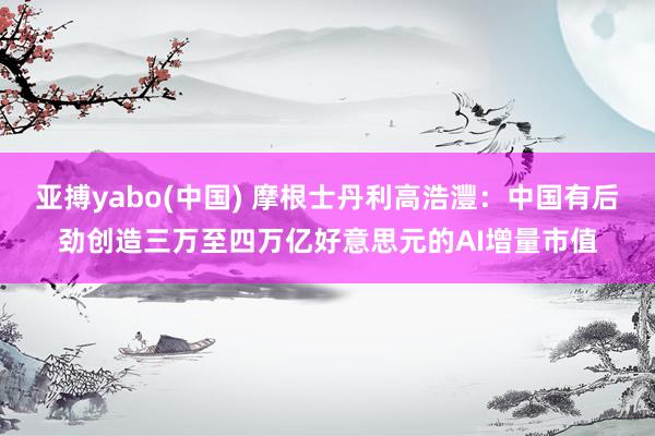 亚搏yabo(中国) 摩根士丹利高浩灃：中国有后劲创造三万至四万亿好意思元的AI增量市值