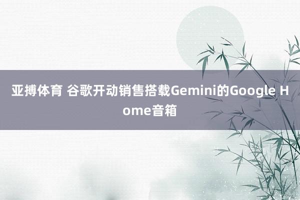 亚搏体育 谷歌开动销售搭载Gemini的Google Home音箱