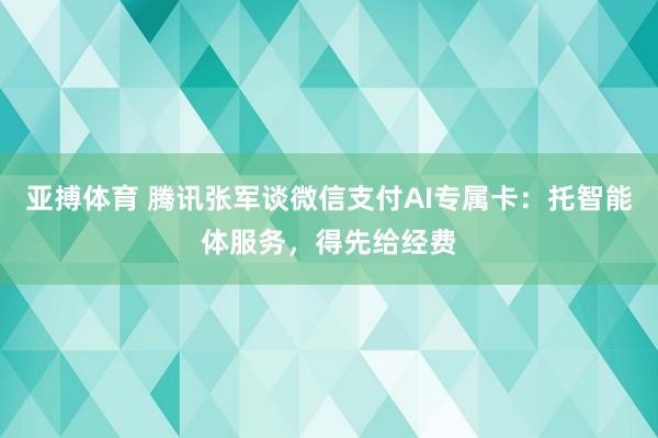 亚搏体育 腾讯张军谈微信支付AI专属卡：托智能体服务，得先给经费
