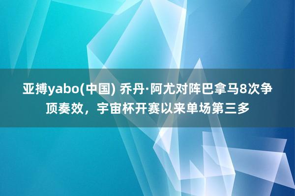 亚搏yabo(中国) 乔丹·阿尤对阵巴拿马8次争顶奏效，宇宙杯开赛以来单场第三多