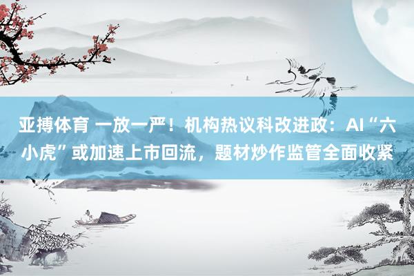 亚搏体育 一放一严!机构热议科改进政:AI“六小虎”或加速上市回流,题材炒作监管全面收紧