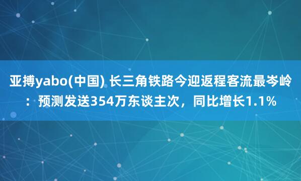 亚搏yabo(中国) 长三角铁路今迎返程客流最岑岭:预测发送354万东谈主次,同比增长1.1%